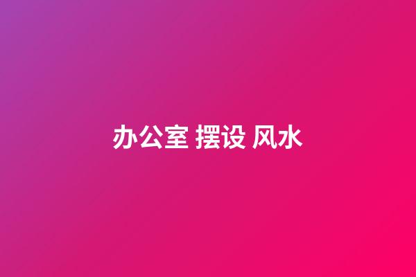 办公室 摆设 风水